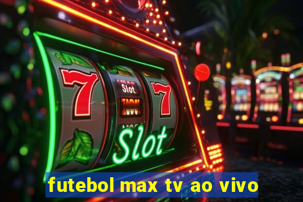 futebol max tv ao vivo